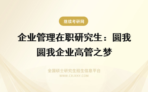 企业管理在职研究生：圆我企业高管之梦 企业管理在职研究生国际企业管理方向招生动态