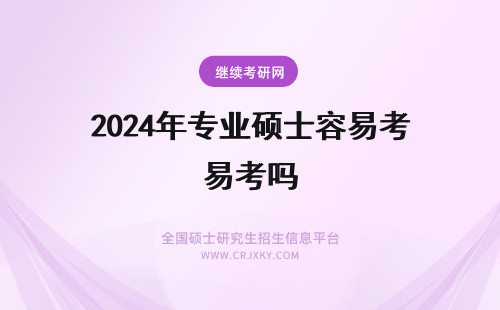 2024年专业硕士容易考吗 专业硕士报考容易吗？