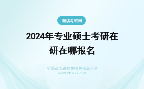 2024年专业硕士考研在哪报名 专业硕士考研在哪报名呢