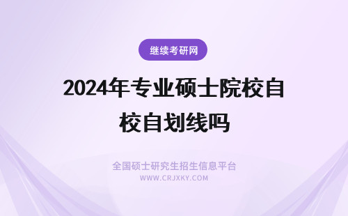 2024年专业硕士院校自划线吗 专业硕士的学习资格要靠考试获取吗院校都是自主划线吗?