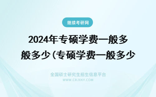 2024年专硕学费一般多少(专硕学费一般多少钱一年) 专硕一年学费多少?