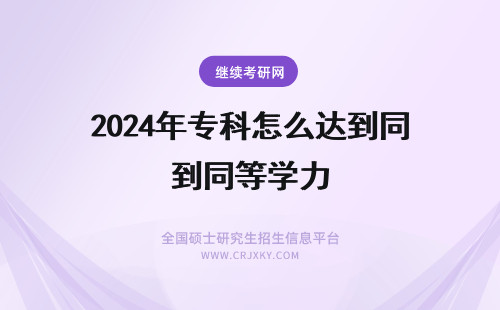 2024年专科怎么达到同等学力 专科想考研，怎么达到本科同等学力？