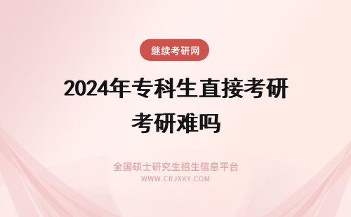 2024年专科生直接考研难吗 本科生考研究生难吗？都考啥？专科可以直接考研吗？