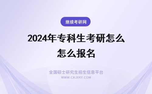 2024年专科生考研怎么报名 专科生考研究生怎么报名？和本科生报名方式一样吗？