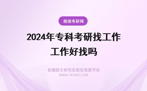 2024年专科考研找工作好找吗 中国史在职研究生考下来好找工作吗专科学历能申请到学位吗