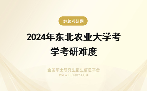 2024年东北农业大学考研难度 东北农业大学机械考研难度