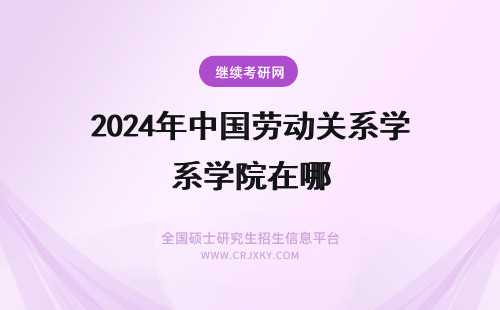 2024年中国劳动关系学院在哪 中国劳动关系学院在哪个位置