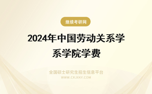 2024年中国劳动关系学院学费 中国劳动关系学院学费多少？