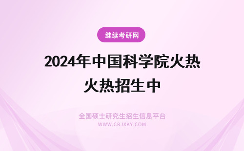 2024年中国科学院火热招生中 中国科学院在职研究生火热招生中
