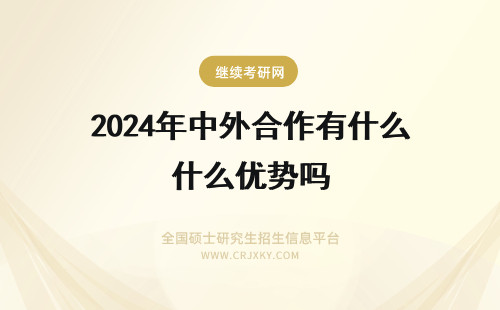 2024年中外合作有什么优势吗 中外合作办学有用吗，优势是什么？