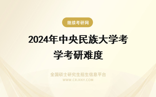 2024年中央民族大学考研难度 中央民族大学考研难度大吗