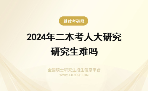 2024年二本考人大研究生难吗 普通二本B的学生考人大的研究生难吗？