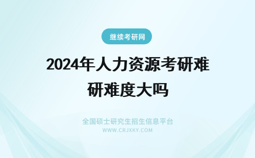 2024年人力资源考研难度大吗 人力资源管理在职研究生考试难度大吗?
