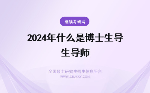 2024年什么是博士生导师 博士生导师是什么级别 什么人可以当博士生导师