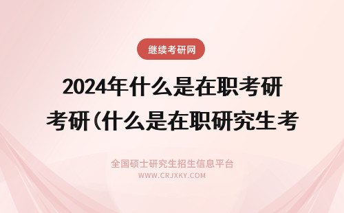 2024年什么是在职考研(什么是在职研究生考试) 什么是在职研究生 什么是免联考在职研究生