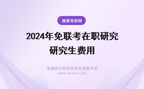 2025年免联考在职研究生费用 免联考研究生每年的学费多少？免联考在职硕士费用一览