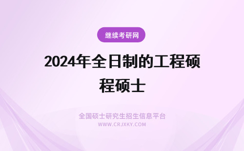 2024年全日制的工程硕士 工程硕士（非全日制与全日制）和全日制工学硕士的区别
