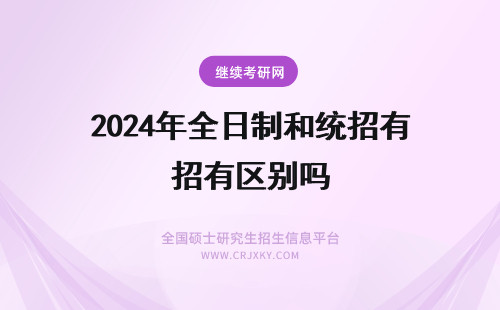 2024年全日制和统招有区别吗 研究生分统招非统招，全日制非全日制吗？自考的研究生和统招的研究生有区别吗？都是第一学历吗？