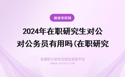 2024年在职研究生对公务员有用吗(在职研究生对公务员) 公务员 在职研究生