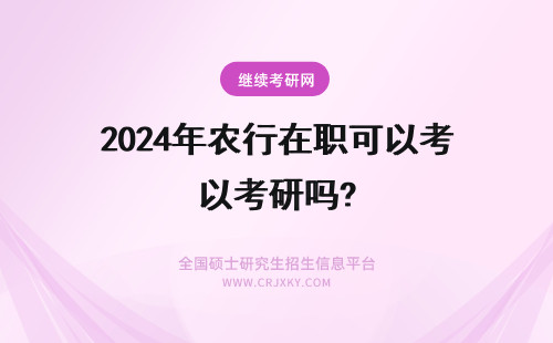 2024年农行在职可以考研吗? 报考新疆农业大学在职研究生可以在异地进行吗