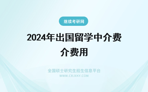 2024年出国留学中介费用 自费出国留学中介的作用分析