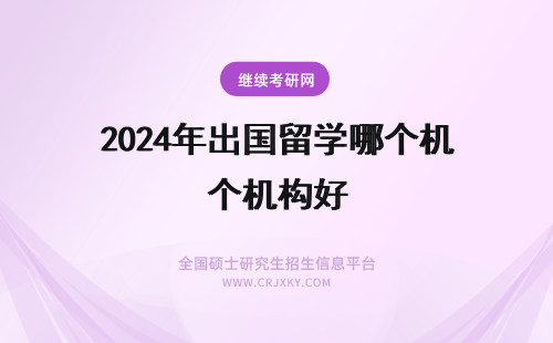 2024年出国留学哪个机构好 哪个出国留学机构好