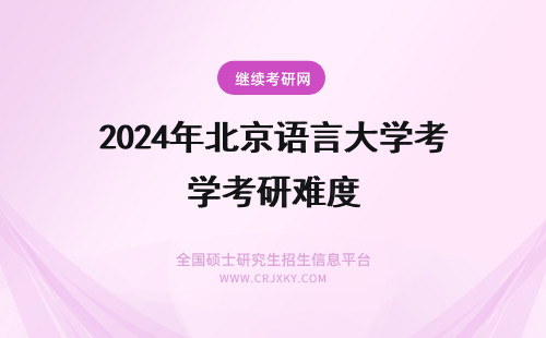 2024年北京语言大学考研难度 北京语言大学考研难度大吗？