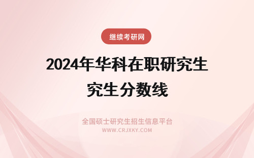 2024年华科在职研究生分数线 华中科技大学在职研究生分数线