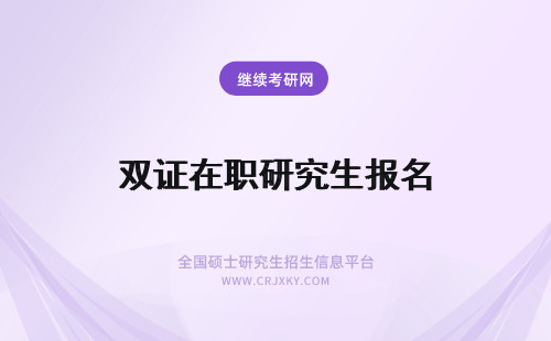 双证在职研究生报名 双证考试报名在职研究生怎么拿到双证