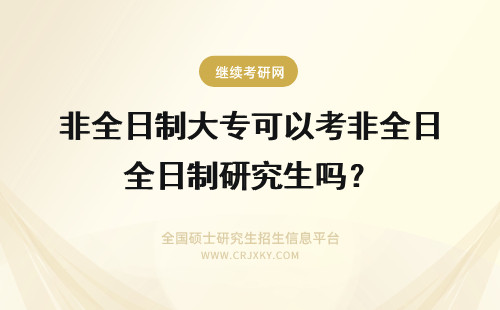 非全日制大专可以考非全日制研究生吗？ 非全日制研究生可以再考全日制吗