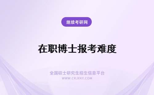 在职博士报考难度 在职博士单证的报考难度以及双证在职博士的报考难度介绍