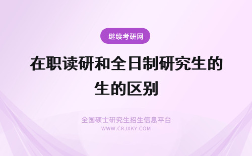 在职读研和全日制研究生的区别 双证在职研究生读研和全日制研究生的区别