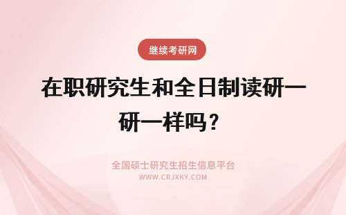 在职研究生和全日制读研一样吗？ 广东在职研究生读研和全日制读研的考试难度一样吗
