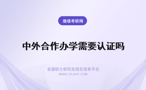 中外合作办学需要认证吗 中外合作办学证书需要认证吗