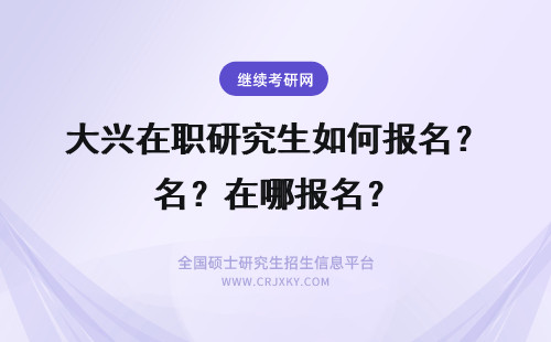 大兴在职研究生如何报名？在哪报名？ 在职研究生在哪报名