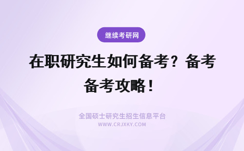 在职研究生如何备考？备考攻略！ 边工作边“备考”，在职研究生该如何备考？