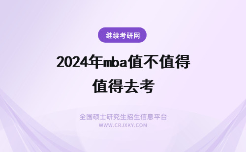 2024年mba值不值得去考 考MBA到底好不好，有没有用？值不值得去考？