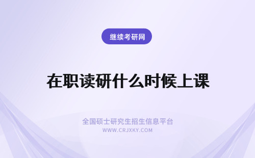 在职读研什么时候上课 攻读在职研究生上课时间在什么时候？
