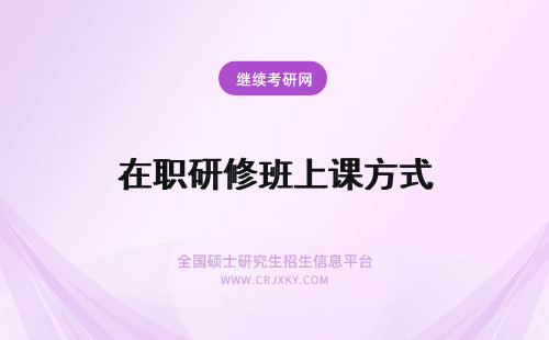 在职研修班上课方式 在职研究生课程研修班上课方式是什么？