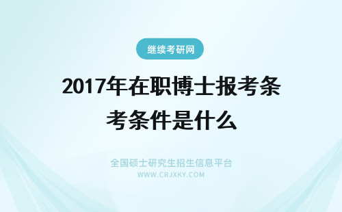 2017年在职博士报考条件是什么 2017年双证在职博士报考条件是什么