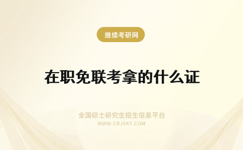 在职免联考拿的什么证 在职免联考拿的什么证和联考的在职研究生拿证情况不一样吗
