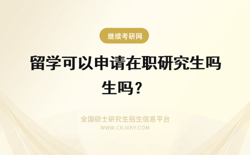 留学可以申请在职研究生吗？ 河南在职研究生可以申请留学吗