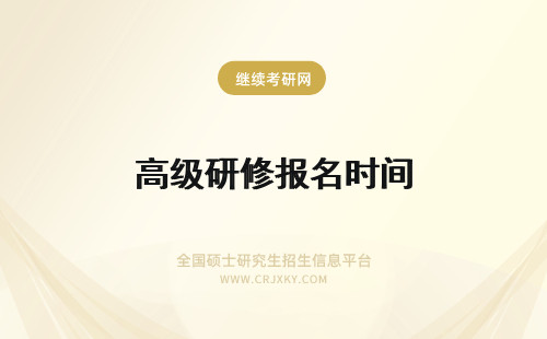 高级研修报名时间 高级研修班报名时间