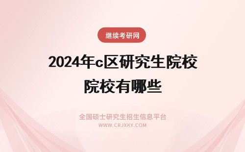 2024年c区研究生院校有哪些 c区研究生院校有哪些 ?