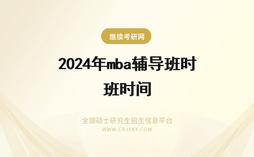 2024年mba辅导班时间 mba考前辅导班会着重辅导哪些科目每年mba的考试时间是什么时候