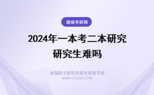 2024年一本考二本研究生难吗 普通二本考一本院校研究生难吗？