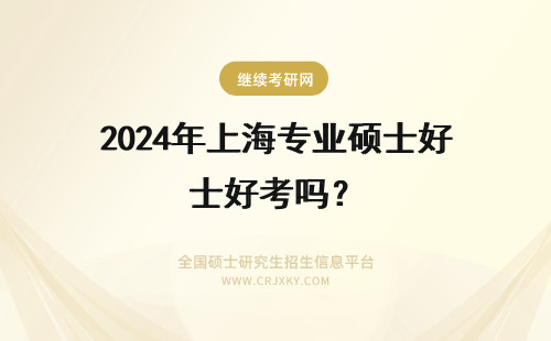 2024年上海专业硕士好考吗？ 上海在职研究生专业硕士好考吗？