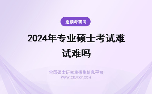 2024年专业硕士考试难吗 专业硕士的考试难吗？