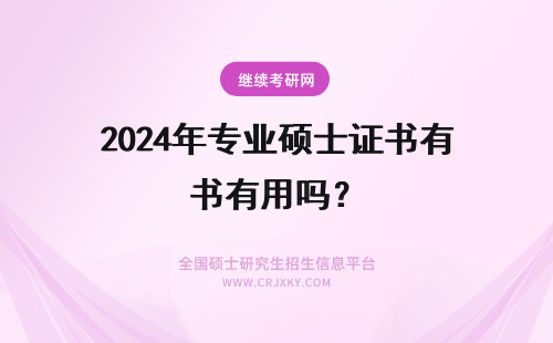 2024年专业硕士证书有用吗？ 专业硕士学位证书有用吗