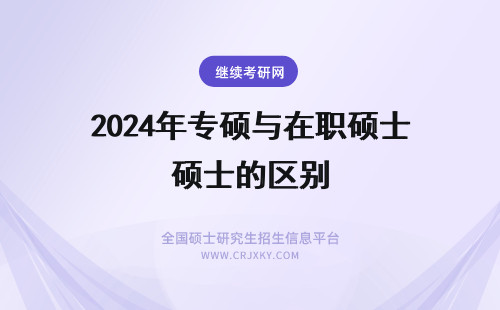 2024年专硕与在职硕士的区别 硕士（在职）研究生学硕与专硕的区别